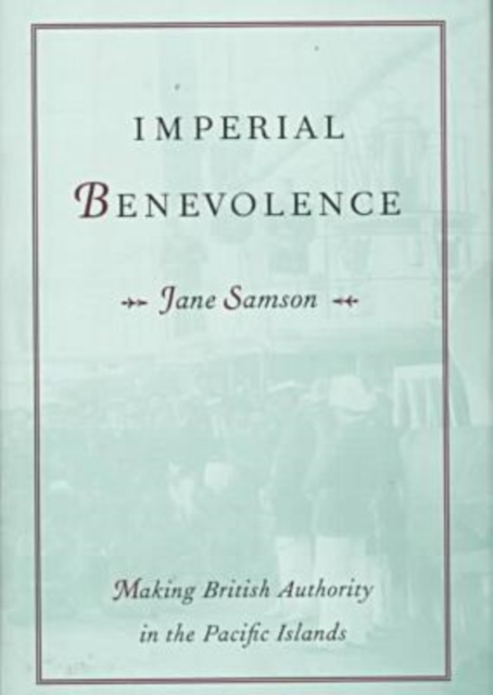 Imperial Benevolence : Making British Authority in the Pacific islands, Hardback Book