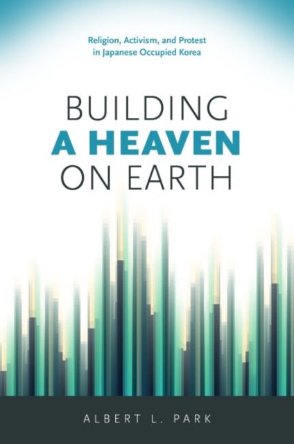 Building a Heaven on Earth : Religion, Activism, and Protest in Japanese Occupied Korea, Hardback Book