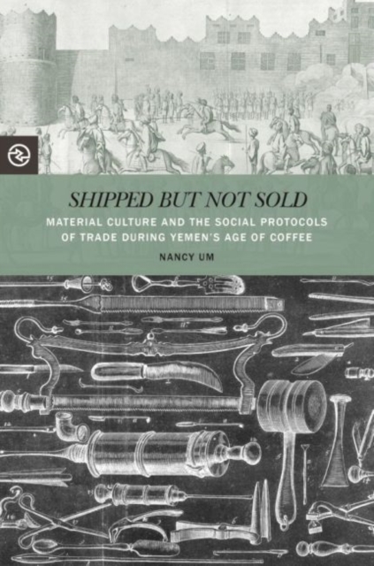 Shipped but Not Sold : Material Culture and the Social Protocols of Trade during Yemen's Age of Coffee, Hardback Book