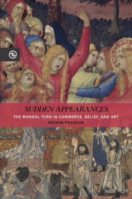 Sudden Appearances : The Mongol Turn in Commerce, Belief, and Art, Paperback / softback Book