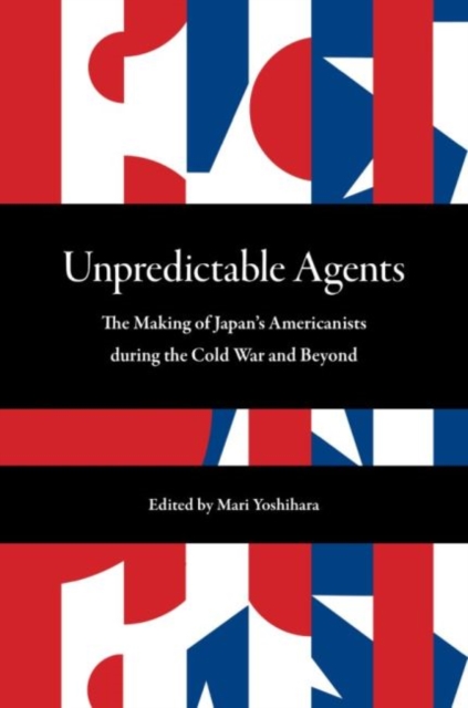 Unpredictable Agents : The Making of Japan’s Americanists during the Cold War and Beyond, Paperback / softback Book