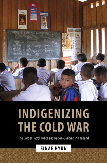Indigenizing the Cold War : The Border Patrol Police and Nation-Building in Thailand, Paperback / softback Book