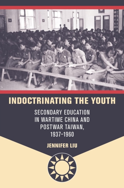 Indoctrinating the Youth : Secondary Education in Wartime China and Postwar Taiwan, 1937-1960, Hardback Book