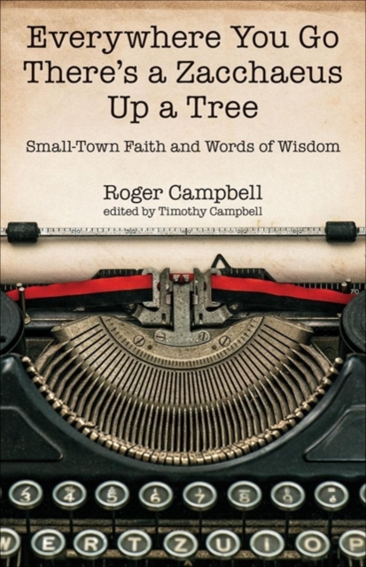 Everywhere You Go There's a Zacchaeus Up a Tree - Small-Town Faith and Words of Wisdom from Roger Campbell's Newspaper Columns, Paperback / softback Book