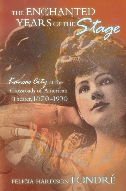 The Enchanted Years of the Stage Volume 1 : Kansas City at the Crossroads of American Theater, 1870-1930, Hardback Book