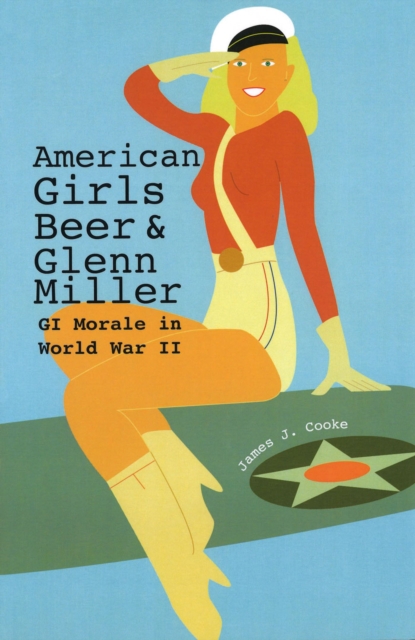 American Girls, Beer, and Glenn Miller : GI Morale in World War II, Paperback / softback Book