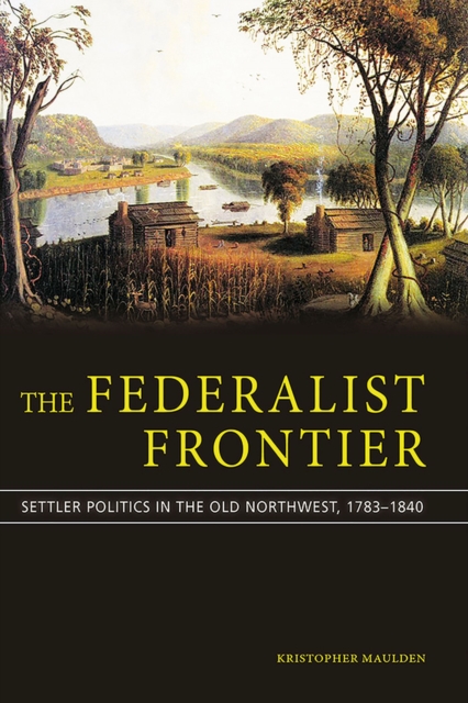 The Federalist Frontier : Politics and Settlers in the Old Northwest from Hamilton to Lincoln, Hardback Book