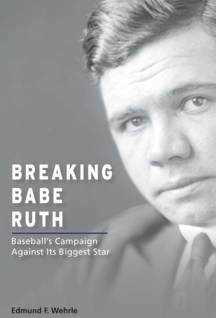 Breaking Babe Ruth : Baseball's Campaign Against Its Biggest Star, EPUB eBook