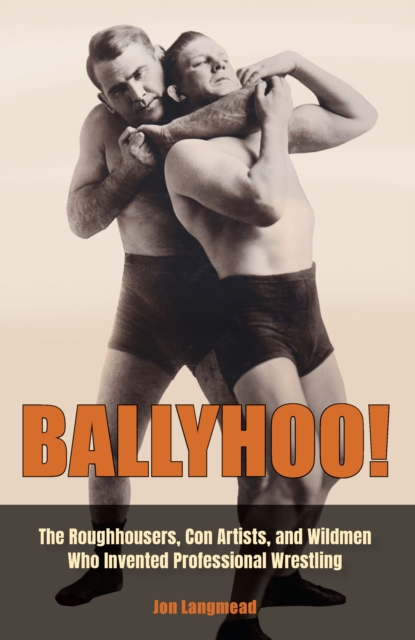 Ballyhoo! : The Roughhousers, Con Artists, and Wildmen Who Invented Professional Wrestling, EPUB eBook