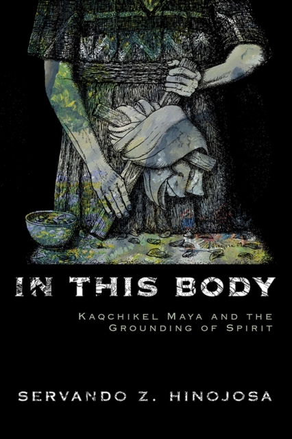 In This Body : Kaqchikel Maya and the Grounding of Spirit, Hardback Book