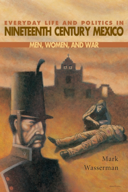 Everyday Life and Politics in Nineteenth Century Mexico : Men, Women, and War, EPUB eBook