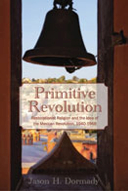 Primitive Revolution : Restorationist Religion and the Idea of the Mexican Revolution, 1940-1968, Paperback / softback Book