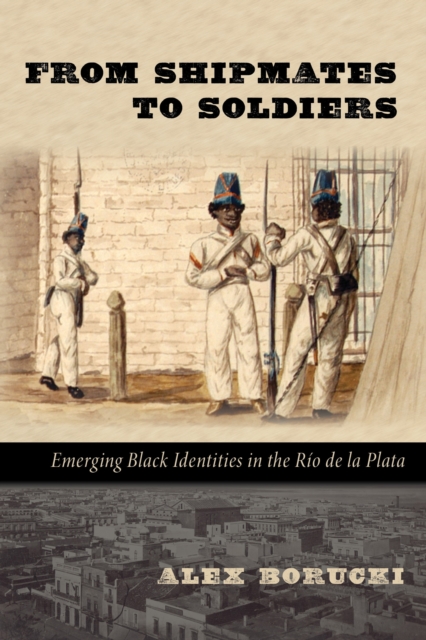 From Shipmates to Soldiers : Emerging Black Identities in the Rio de la Plata, EPUB eBook
