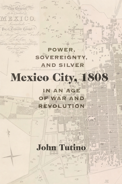 Mexico City, 1808 : Power, Sovereignty, and Silver in an Age of War and Revolution, Paperback / softback Book