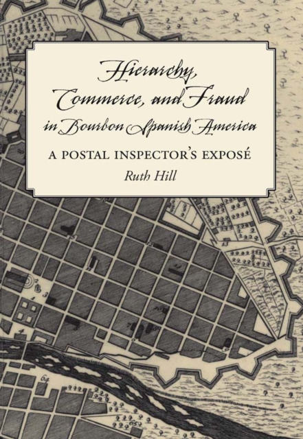 Hierarchy, Commerce, and Fraud in Bourbon Spanish America : A Postal Inspector's Expose, Paperback / softback Book