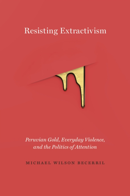 Resisting Extractivism : Peruvian Gold, Everyday Violence, and the Politics of Attention, Paperback / softback Book