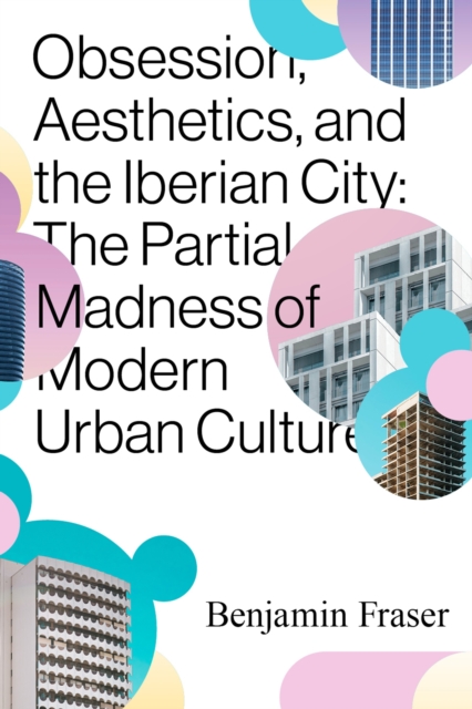 Obsession, Aesthetics, and the Iberian City : The Partial Madness of Modern Urban Culture, Paperback / softback Book