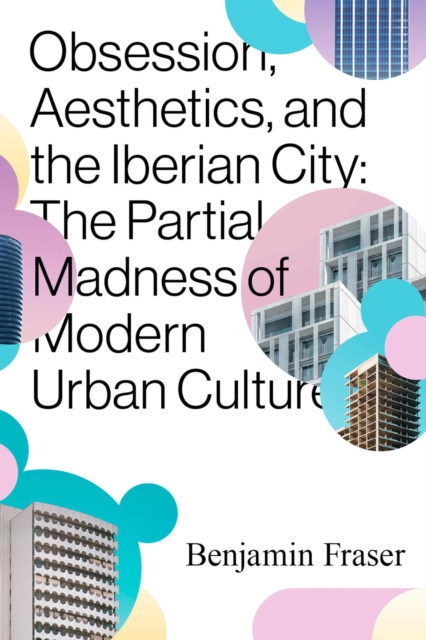 Obsession, Aesthetics, and the Iberian City : The Partial Madness of Modern Urban Culture, Hardback Book