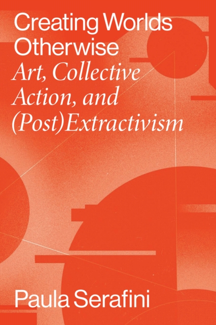 Creating Worlds Otherwise : Art, Collective Action, and (Post)Extractivism, PDF eBook