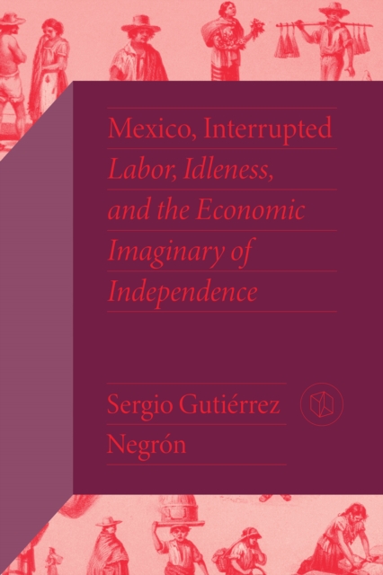 Mexico, Interrupted : Labor, Idleness, and the Economic Imaginary of Independence, EPUB eBook