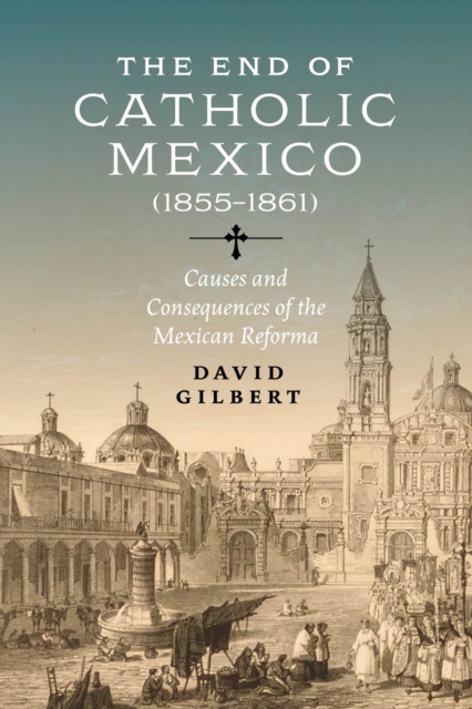 The End of Catholic Mexico : Causes and Consequences of the Mexican Reforma (1855-1861), Paperback / softback Book