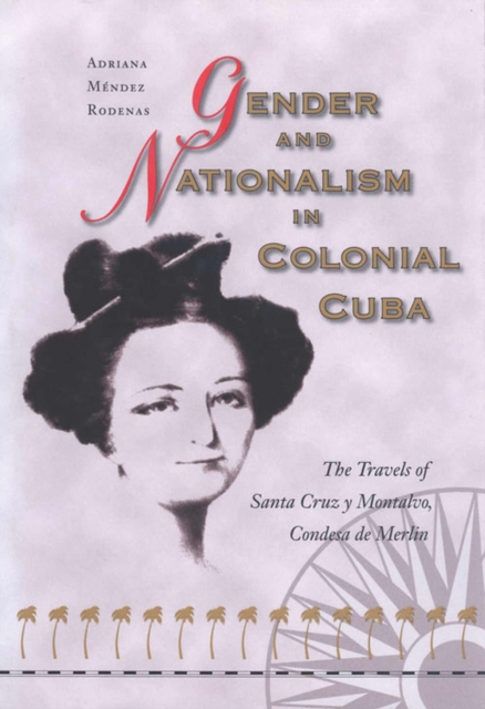 Gender and Nationalism in Colonial Cuba : The Travels of Santa Cruz y Montalvo, Condesa de Merlin, Hardback Book