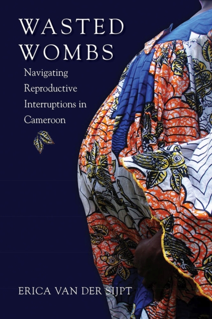 Wasted Wombs : Navigating Reproductive Interruptions in Cameroon, Hardback Book