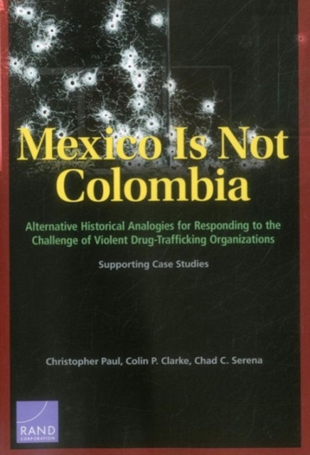 Mexico is Not Colombia : Alternative Historical Analogies for Responding to the Challenge of Violent Drug-Trafficking Organizations, Supporting Case Studies, Paperback / softback Book