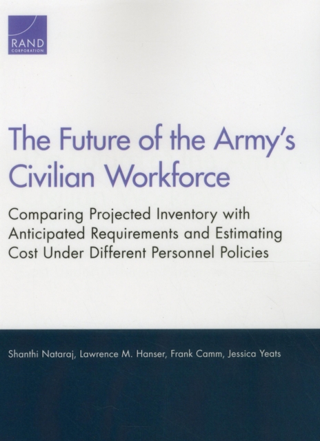 The Future of the Army's Civilian Workforce : Comparing Projected Inventory with Anticipated Requirements and Estimating Cost Under Different Personnel Policies, Paperback / softback Book