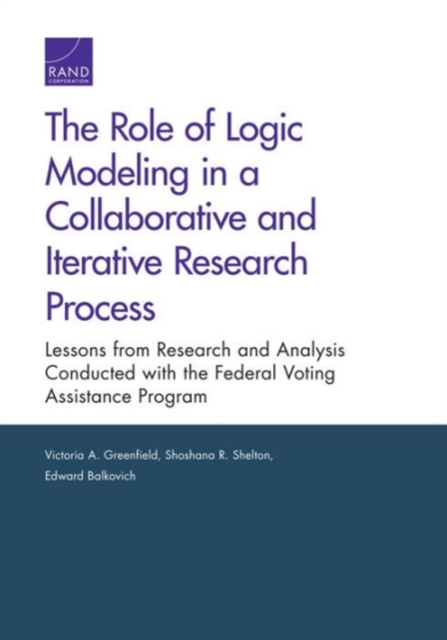 The Role of Logic Modeling in a Collaborative and Iterative Research Process : Lessons from Research and Analysis Conducted with the Federal Voting Assistance Program, Paperback / softback Book