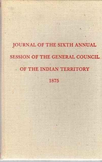 Journal of the Sixth Annual Session of the General Council of the Indian Territory (Constitutions and Laws of the American Indian Tribes), Hardback Book