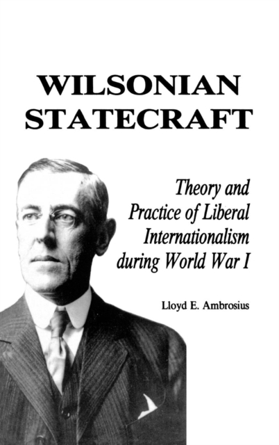 Wilsonian Statecraft : Theory and Practice of Liberal Internationalism During World War I (America in the Modern World), Hardback Book