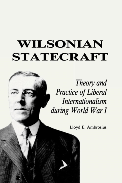 Wilsonian Statecraft : Theory and Practice of Liberal Internationalism During World War I (America in the Modern World), Paperback / softback Book