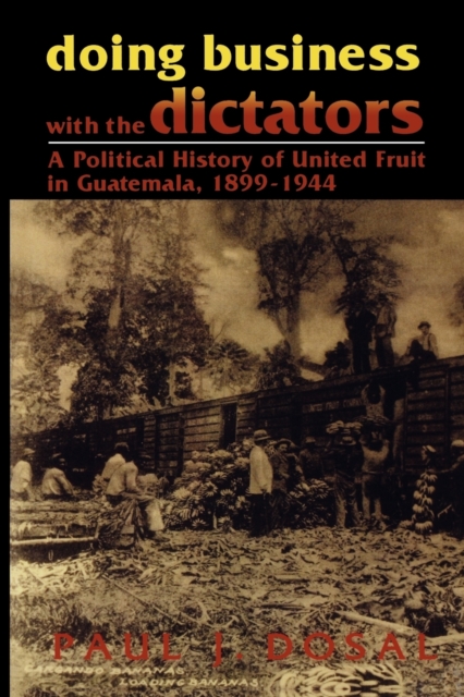 Doing Business with the Dictators : A Political History of United Fruit in Guatemala, 1899-1944, Paperback / softback Book