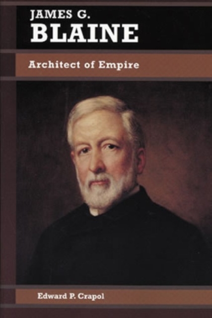 James G. Blaine : Architect of Empire, Hardback Book