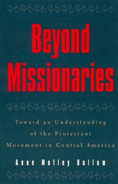 Beyond Missionaries : Toward an Understanding of the Protestant Movement in Central America, Paperback / softback Book