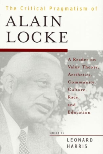The Critical Pragmatism of Alain Locke : A Reader on Value Theory, Aesthetics, Community, Culture, Race, and Education, Hardback Book