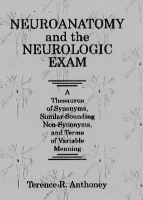 Neuroanatomy and the Neurologic Exam : A Thesaurus of Synonyms, Similar-Sounding Non-Synonyms, and Terms of Variable Meaning, Hardback Book