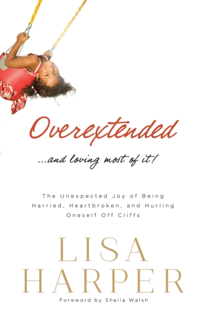 Overextended and Loving Most of it : The Unexpected Joy of Being Harried, Heartbroken, and Hurling Oneself off Cliffs, Paperback Book
