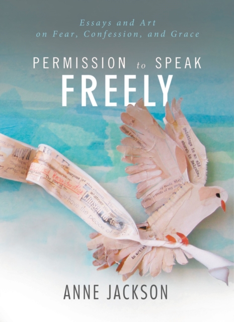 Permission to Speak Freely : Essays and Art on Fear, Confession, and Grace, Paperback / softback Book
