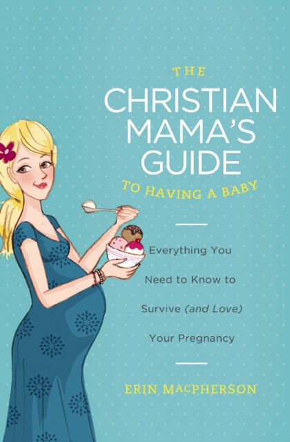 The Christian Mama's Guide to Having a Baby : Everything You Need to Know to Survive (and Love) Your Pregnancy, EPUB eBook