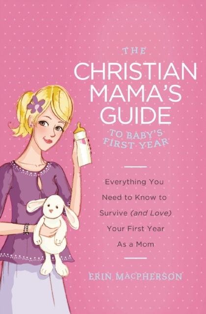 The Christian Mama's Guide to Baby's First Year : Everything You Need to Know to Survive (and Love) Your First Year as a Mom, EPUB eBook