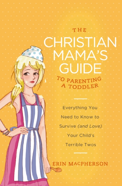 The Christian Mama's Guide to Parenting a Toddler : Everything You Need to Know to Survive (and Love) Your Child's Terrible Twos, EPUB eBook