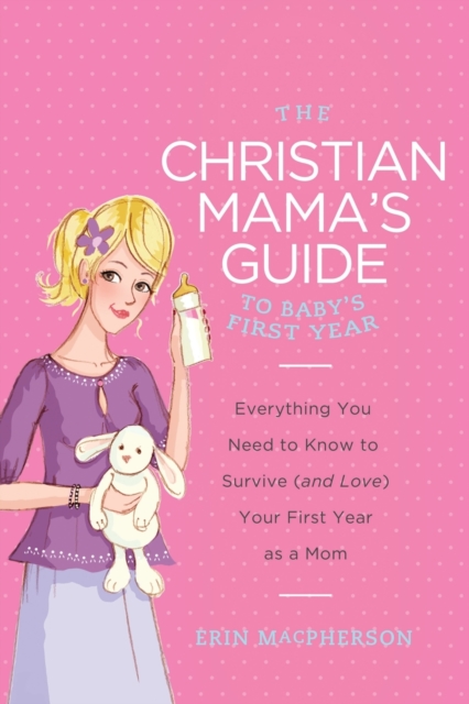 The Christian Mama's Guide to Baby's First Year : Everything You Need to Know to Survive (and Love) Your First Year as a Mom, Paperback / softback Book