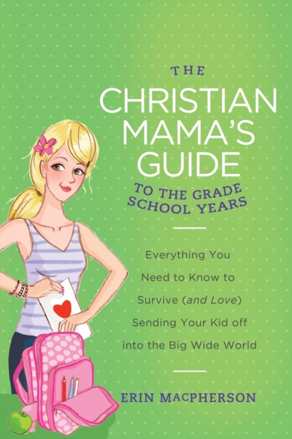 The Christian Mama's Guide to the Grade School Years : Everything You Need to Know to Survive (and Love) Sending Your Kid Off into the Big Wide World, Paperback / softback Book