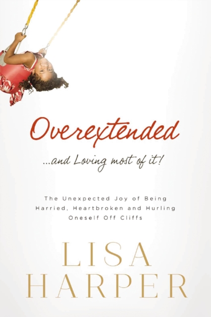 Overextended and Loving Most of It : The Unexpected Joy of Being Harried, Heartbroken, and Hurling Oneself Off Cliffs, EPUB eBook