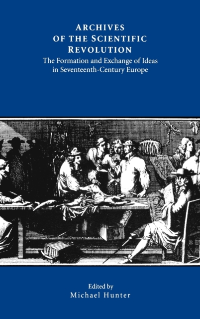 Archives of the Scientific Revolution : The Formation and Exchange of Ideas in Seventeenth-Century Europe, Hardback Book