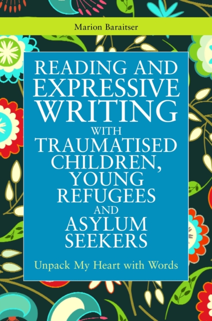 Reading and Expressive Writing with Traumatised Children, Young Refugees and Asylum Seekers : Unpack My Heart with Words, EPUB eBook