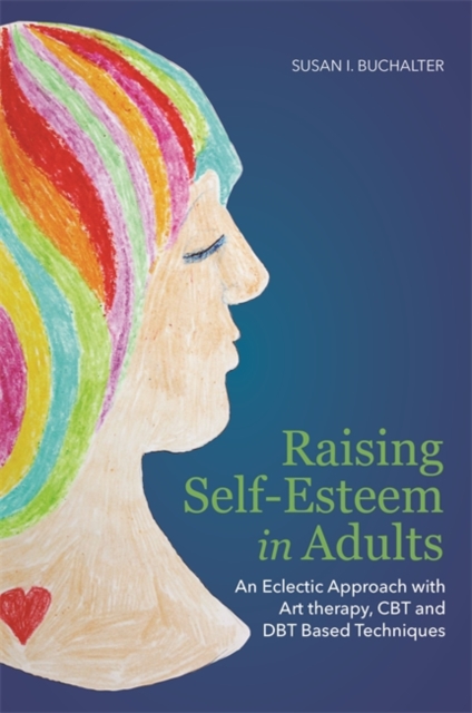 Raising Self-Esteem in Adults : An Eclectic Approach with Art Therapy, CBT and DBT Based Techniques, EPUB eBook