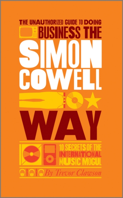 The Unauthorized Guide to Doing Business the Simon Cowell Way : 10 Secrets of the International Music Mogul, Paperback / softback Book